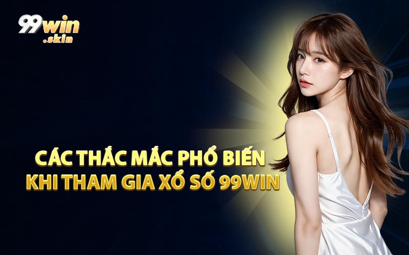 Các Thắc Mắc Phổ Biến Khi Tham Gia Xổ Số 99WIN