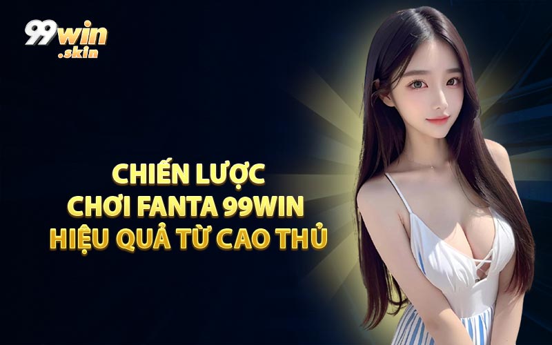 Chiến Lược Chơi Fanta 99WIN Hiệu Quả Từ Cao Thủ