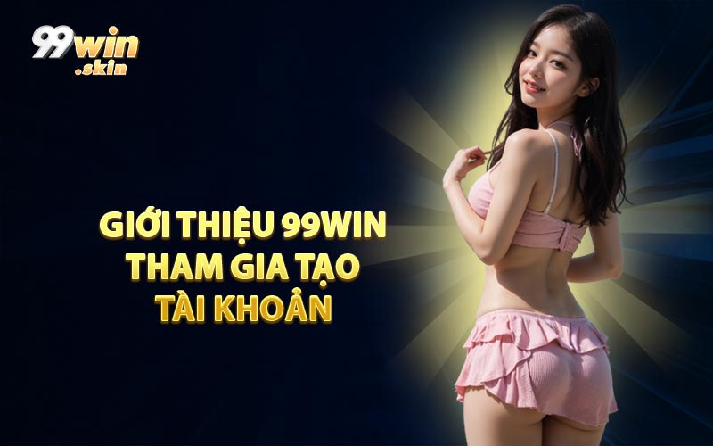 Giới Thiệu 99WIN Tham Gia Tạo Tài Khoản