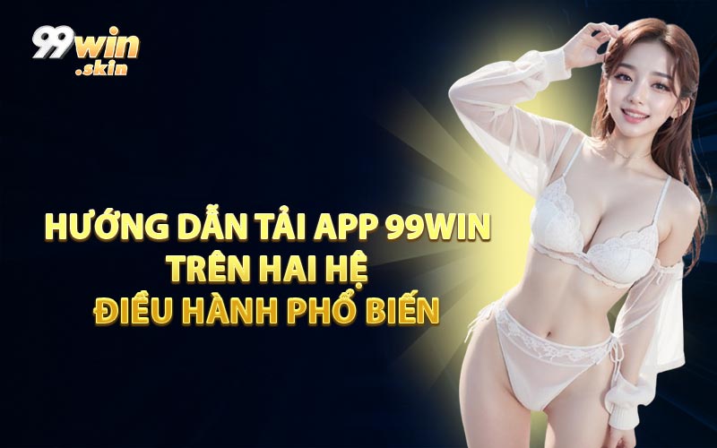 Hướng Dẫn Tải App 99WIN Trên Hai Hệ Điều Hành Phổ Biến