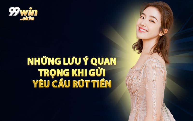 Những Lưu Ý Quan Trọng Khi Gửi Yêu Cầu Rút Tiền