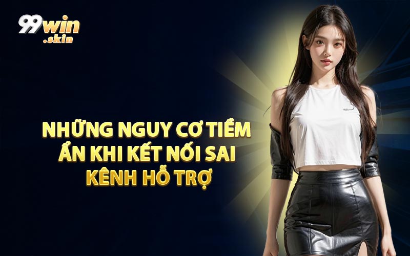 Những Nguy Cơ Tiềm Ẩn Khi Kết Nối Sai Kênh Hỗ Trợ