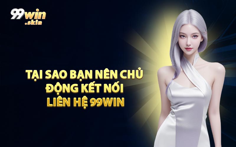 Tại Sao Bạn Nên Chủ Động Kết Nối Liên Hệ 99WIN