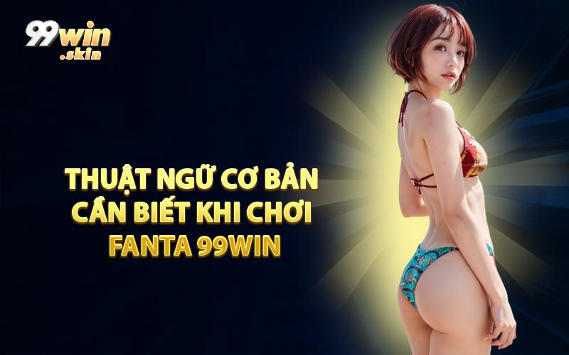 Thuật Ngữ Cơ Bản Cần Biết Khi Chơi Fanta 99WIN