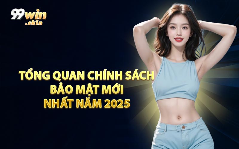 Tổng Quan Chính Sách Bảo Mật Mới Nhất Năm 2025